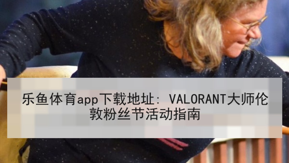 乐鱼体育app下载地址: VALORANT大师伦敦粉丝节活动指南 乐鱼体育app下载地址: VALORANT大师伦敦粉丝节活动指南
