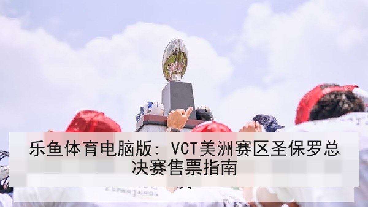 乐鱼体育电脑版: VCT美洲赛区圣保罗总决赛售票指南 乐鱼体育电脑版: VCT美洲赛区圣保罗总决赛售票指南