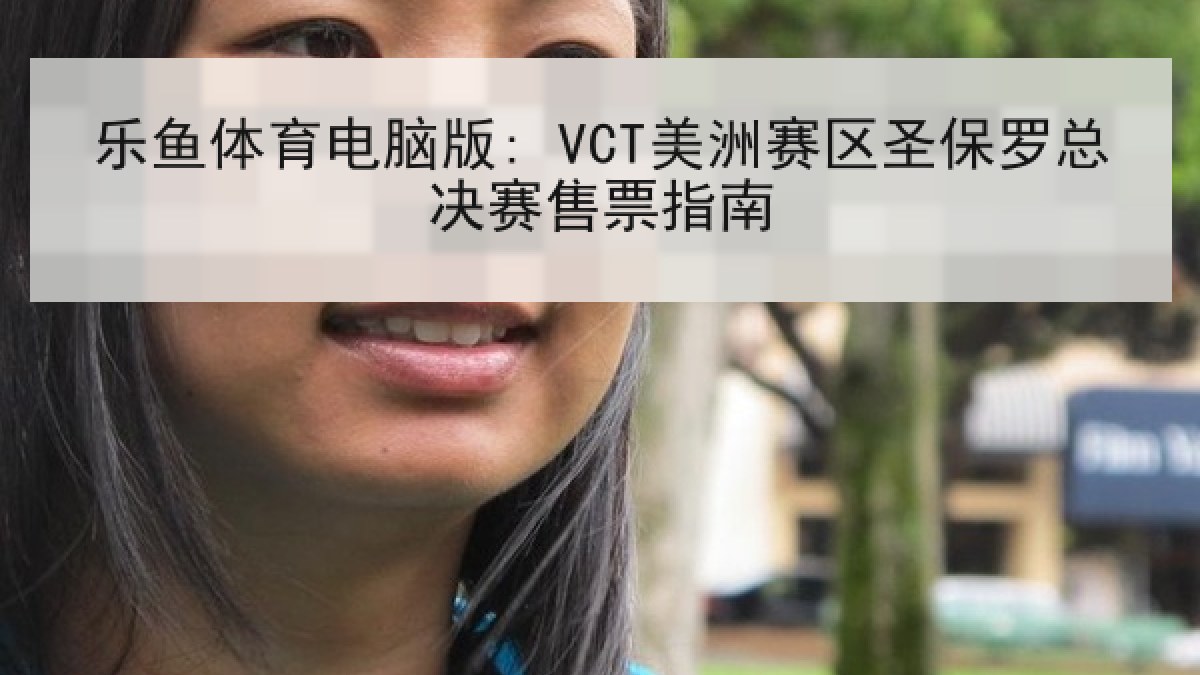 乐鱼体育电脑版: VCT美洲赛区圣保罗总决赛售票指南 乐鱼体育电脑版: VCT美洲赛区圣保罗总决赛售票指南